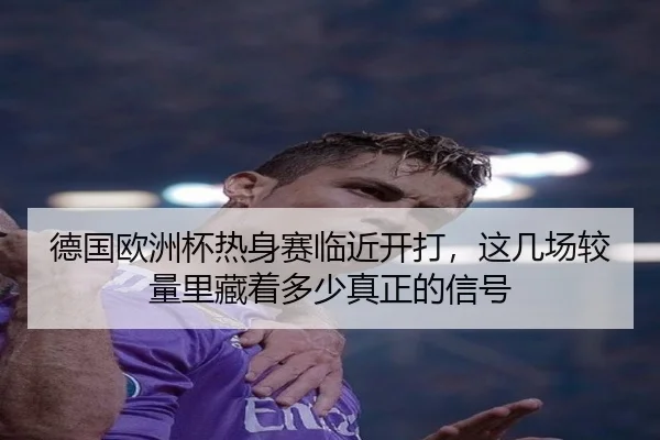 德国欧洲杯热身赛临近开打，这几场较量里藏着多少真正的信号